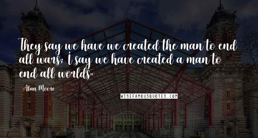 Alan Moore Quotes: They say we have we created the man to end all wars; I say we have created a man to end all worlds.