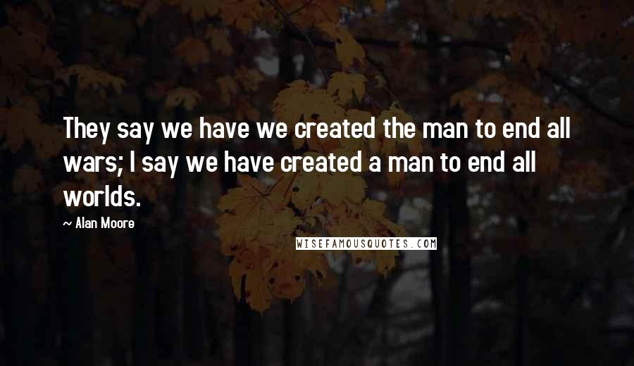 Alan Moore Quotes: They say we have we created the man to end all wars; I say we have created a man to end all worlds.