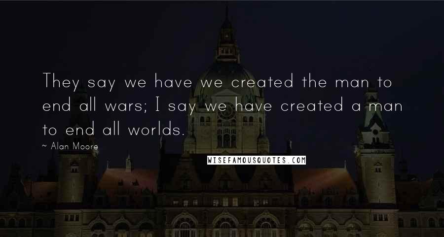 Alan Moore Quotes: They say we have we created the man to end all wars; I say we have created a man to end all worlds.