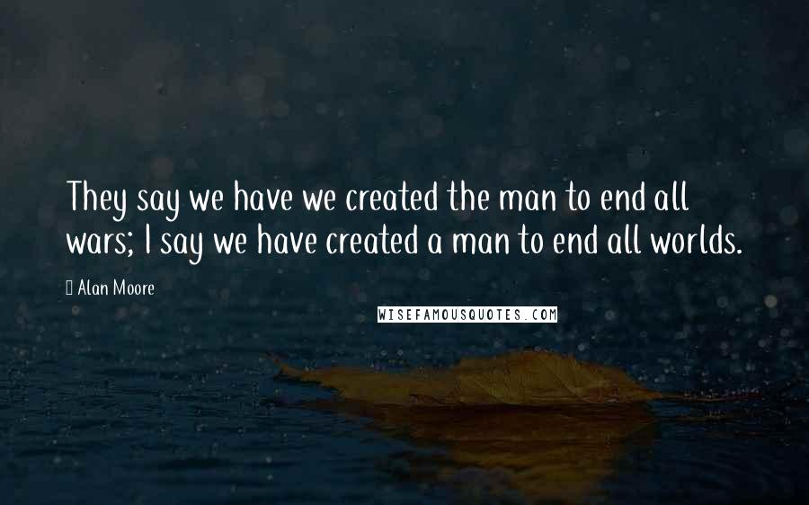 Alan Moore Quotes: They say we have we created the man to end all wars; I say we have created a man to end all worlds.