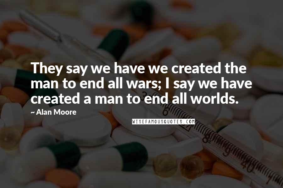 Alan Moore Quotes: They say we have we created the man to end all wars; I say we have created a man to end all worlds.