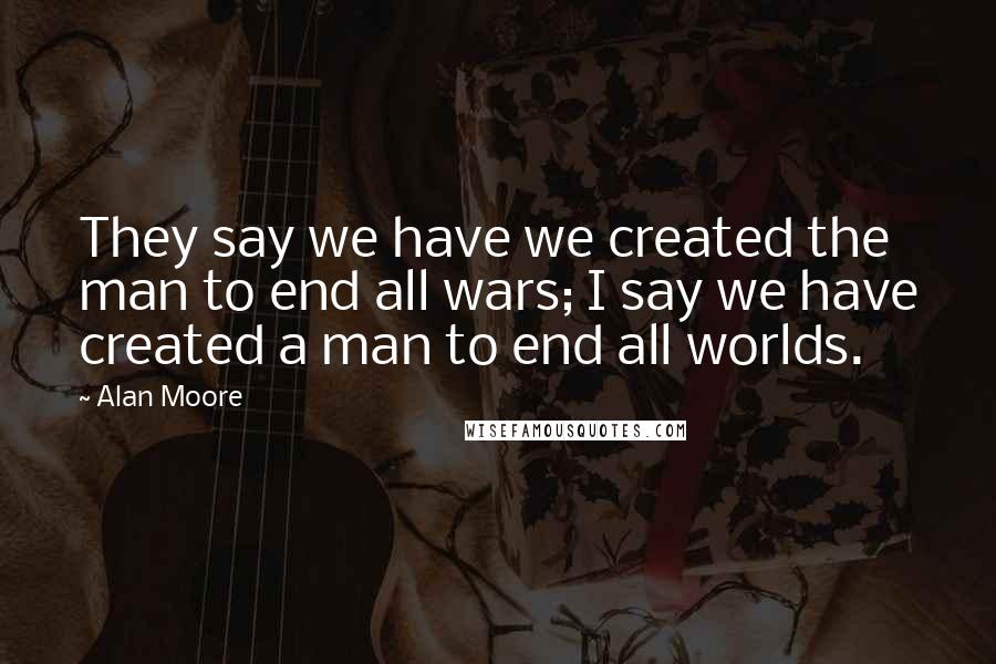 Alan Moore Quotes: They say we have we created the man to end all wars; I say we have created a man to end all worlds.