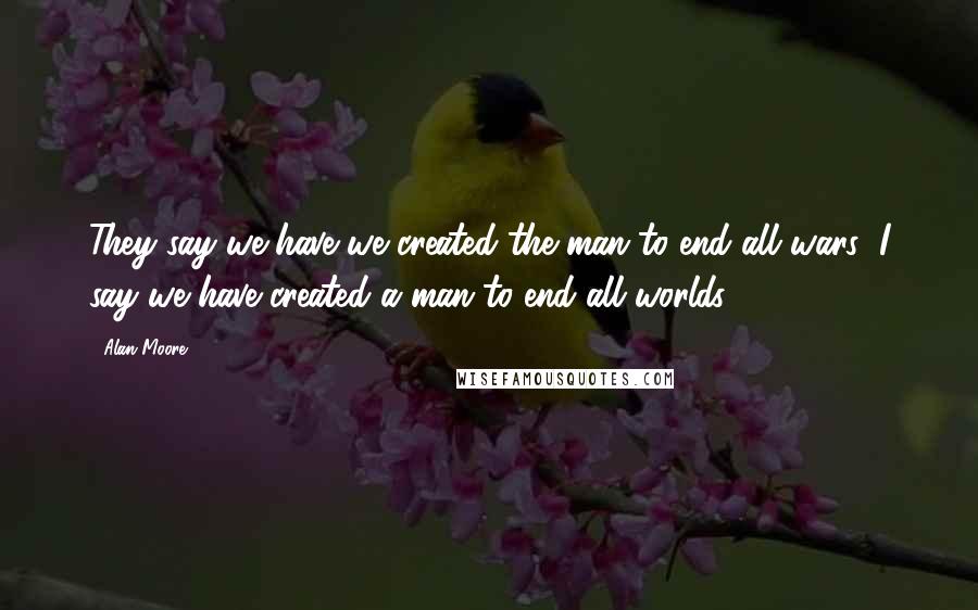 Alan Moore Quotes: They say we have we created the man to end all wars; I say we have created a man to end all worlds.