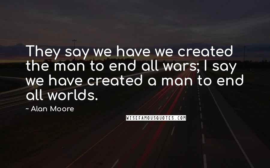 Alan Moore Quotes: They say we have we created the man to end all wars; I say we have created a man to end all worlds.