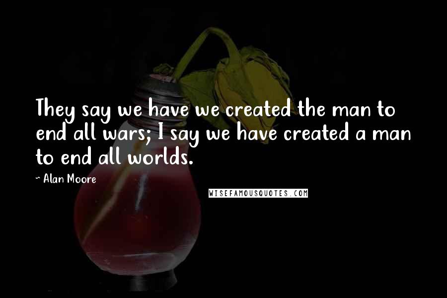 Alan Moore Quotes: They say we have we created the man to end all wars; I say we have created a man to end all worlds.