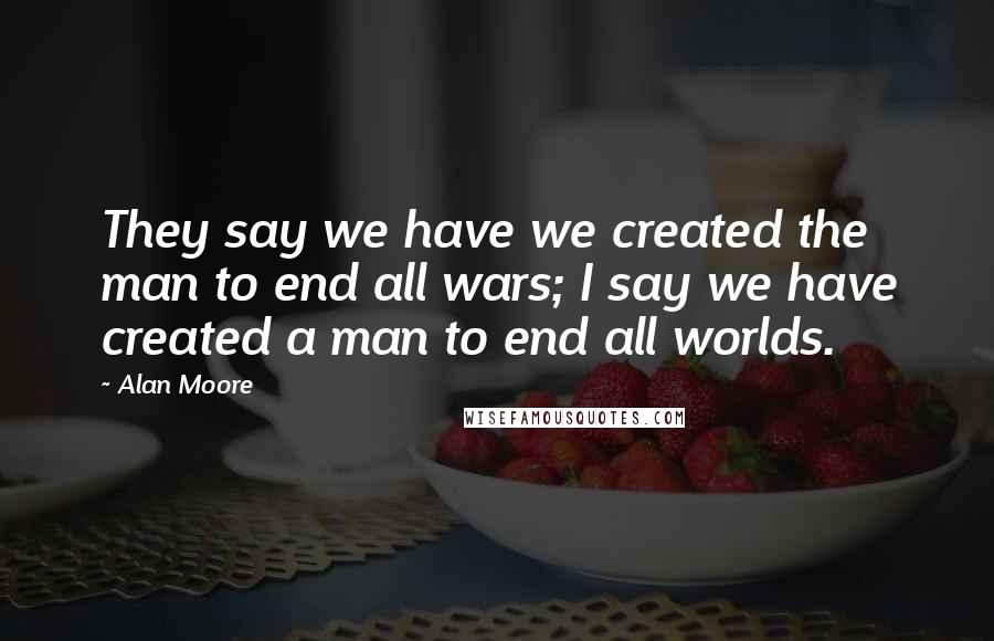 Alan Moore Quotes: They say we have we created the man to end all wars; I say we have created a man to end all worlds.