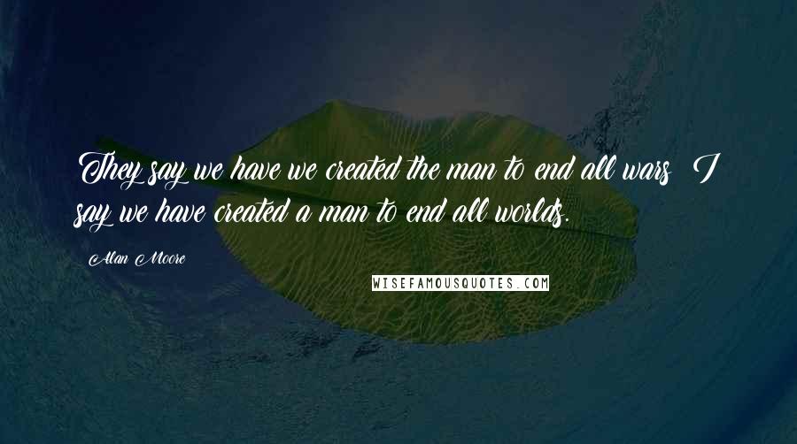 Alan Moore Quotes: They say we have we created the man to end all wars; I say we have created a man to end all worlds.