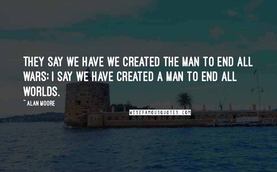 Alan Moore Quotes: They say we have we created the man to end all wars; I say we have created a man to end all worlds.