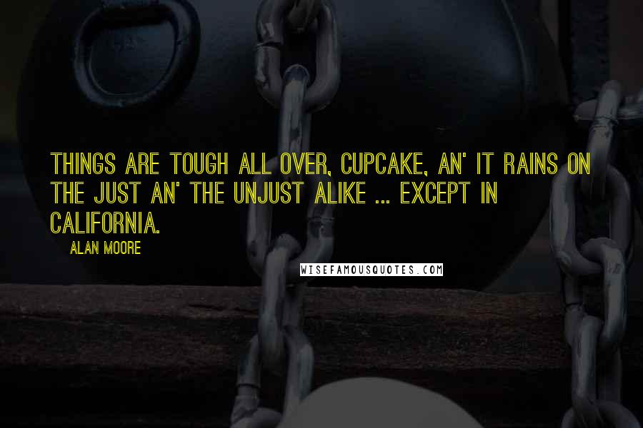 Alan Moore Quotes: Things are tough all over, cupcake, an' it rains on the just an' the unjust alike ... except in California.