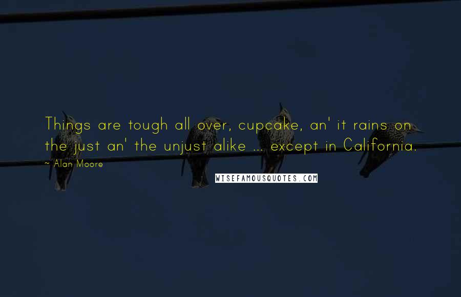 Alan Moore Quotes: Things are tough all over, cupcake, an' it rains on the just an' the unjust alike ... except in California.