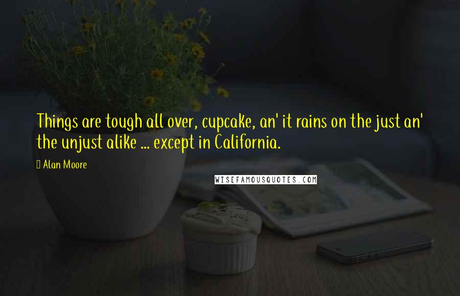 Alan Moore Quotes: Things are tough all over, cupcake, an' it rains on the just an' the unjust alike ... except in California.
