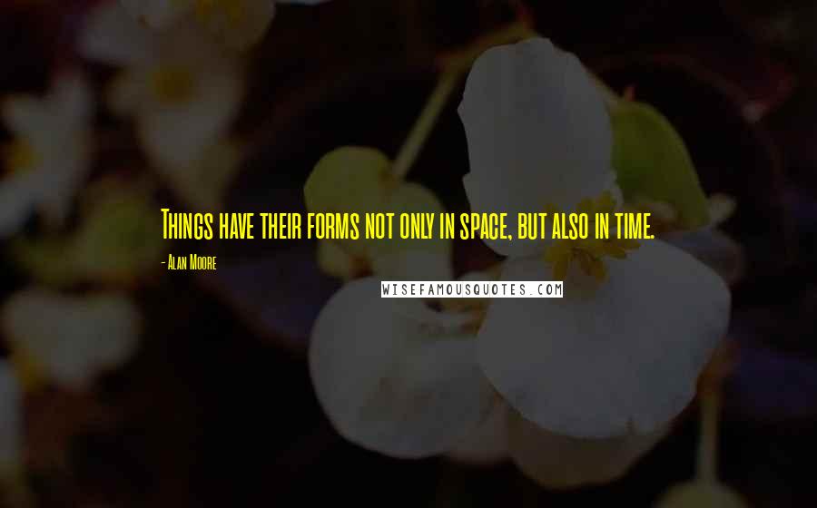 Alan Moore Quotes: Things have their forms not only in space, but also in time.