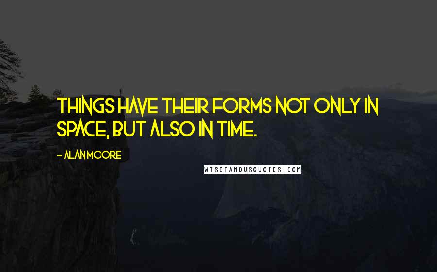 Alan Moore Quotes: Things have their forms not only in space, but also in time.