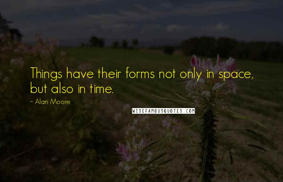 Alan Moore Quotes: Things have their forms not only in space, but also in time.