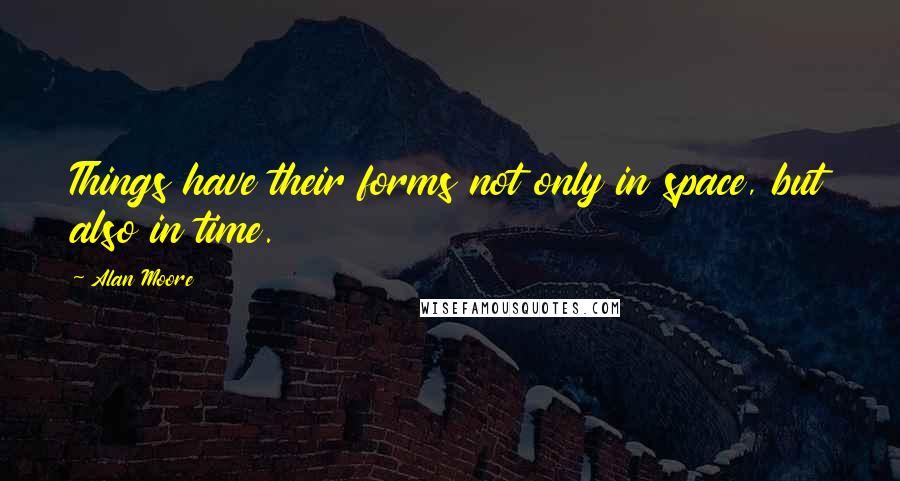 Alan Moore Quotes: Things have their forms not only in space, but also in time.