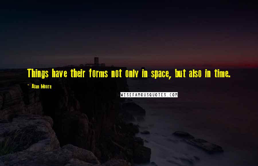 Alan Moore Quotes: Things have their forms not only in space, but also in time.