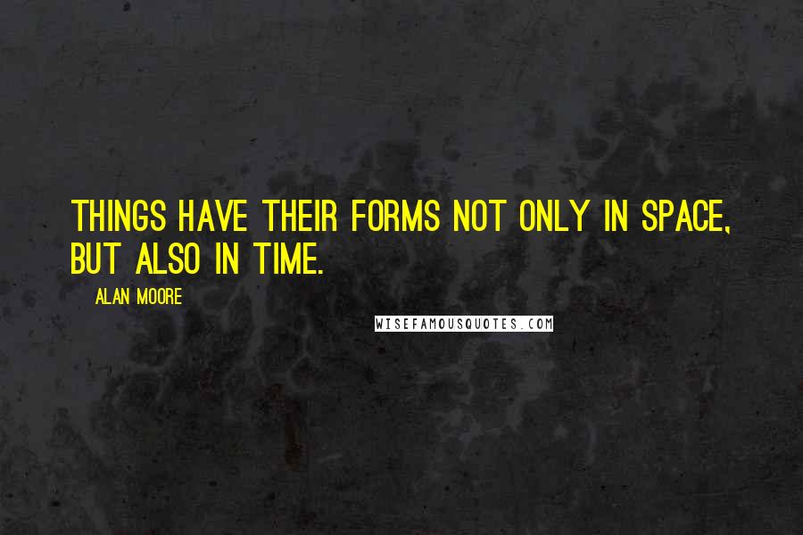 Alan Moore Quotes: Things have their forms not only in space, but also in time.