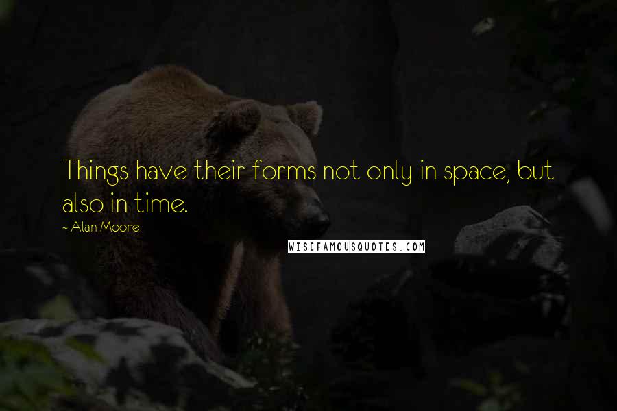 Alan Moore Quotes: Things have their forms not only in space, but also in time.