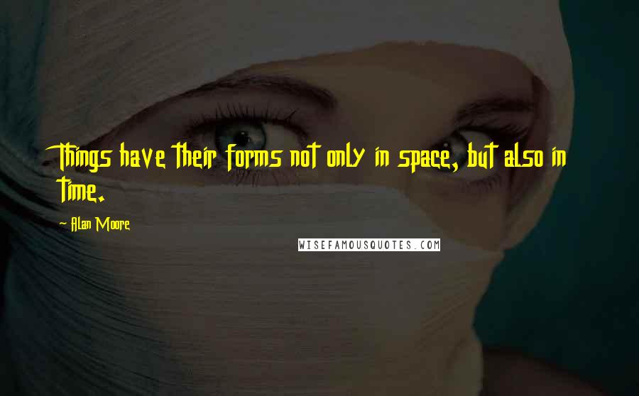 Alan Moore Quotes: Things have their forms not only in space, but also in time.