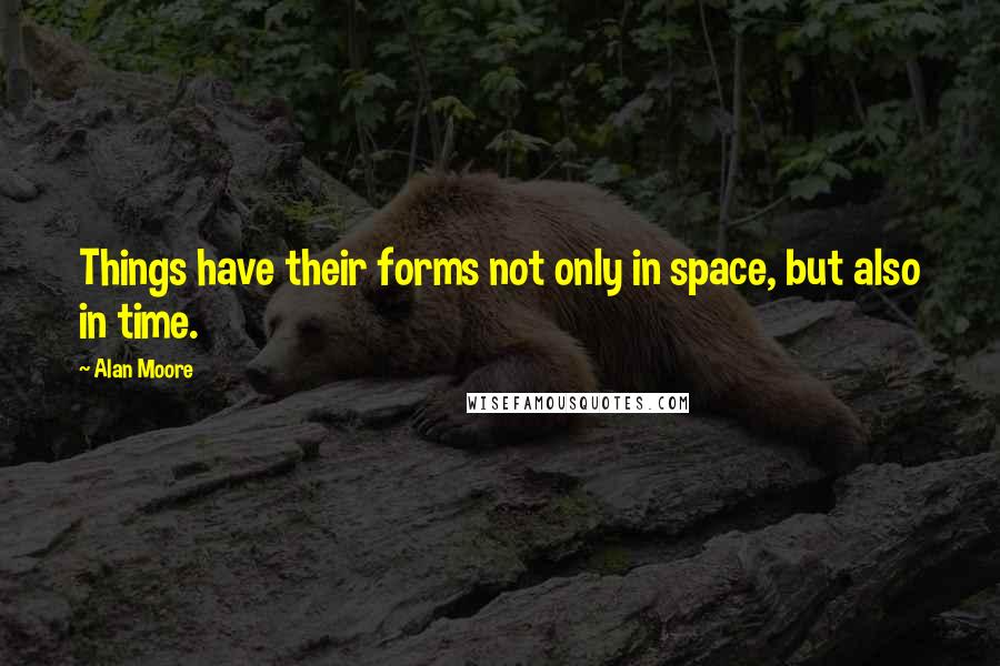 Alan Moore Quotes: Things have their forms not only in space, but also in time.