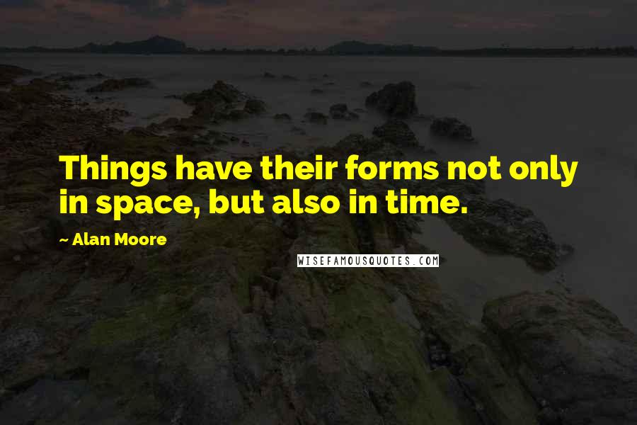 Alan Moore Quotes: Things have their forms not only in space, but also in time.