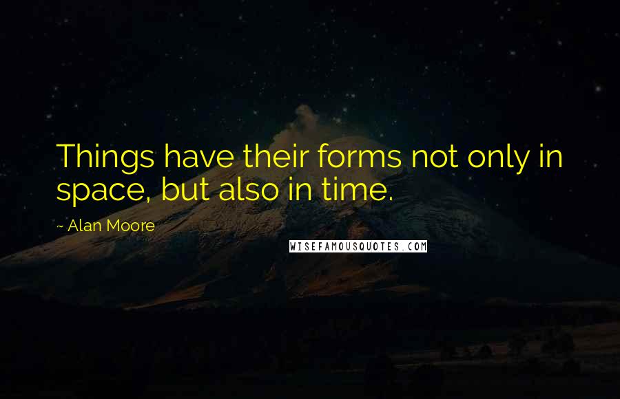 Alan Moore Quotes: Things have their forms not only in space, but also in time.