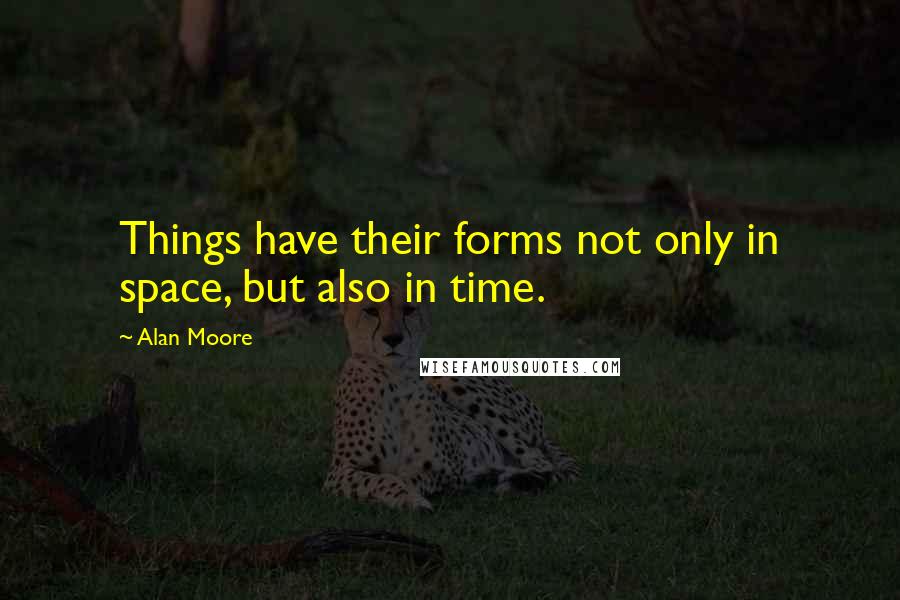 Alan Moore Quotes: Things have their forms not only in space, but also in time.
