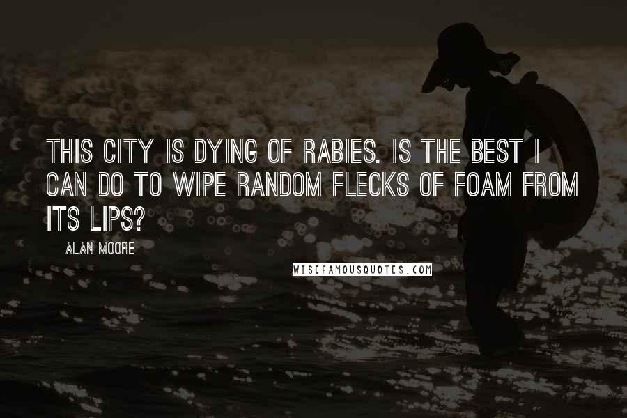Alan Moore Quotes: This city is dying of rabies. Is the best I can do to wipe random flecks of foam from its lips?