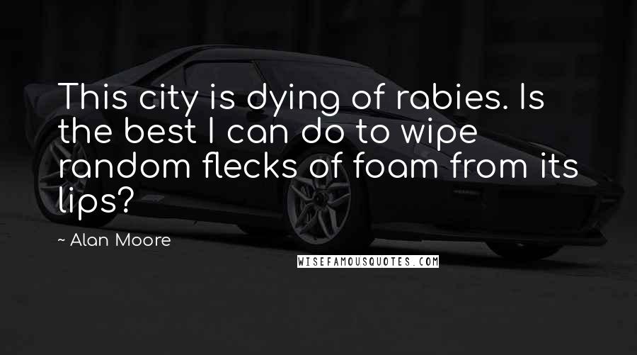 Alan Moore Quotes: This city is dying of rabies. Is the best I can do to wipe random flecks of foam from its lips?