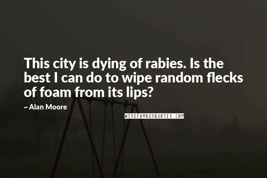 Alan Moore Quotes: This city is dying of rabies. Is the best I can do to wipe random flecks of foam from its lips?