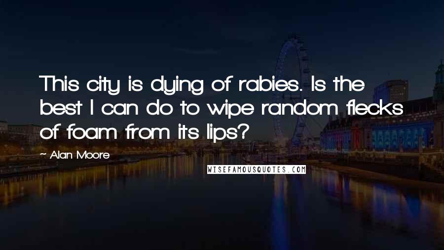 Alan Moore Quotes: This city is dying of rabies. Is the best I can do to wipe random flecks of foam from its lips?