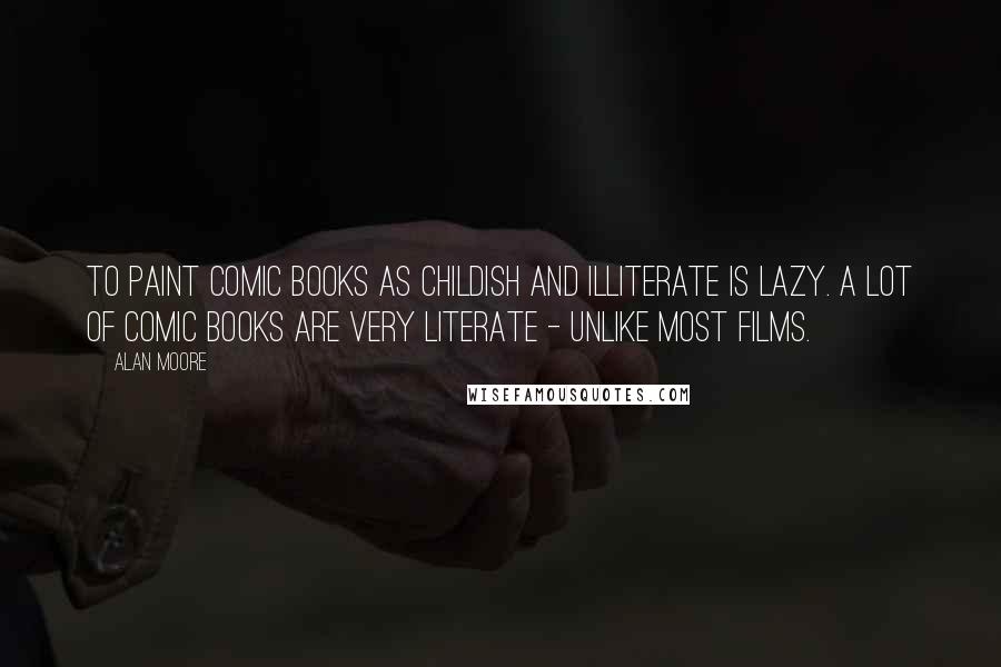 Alan Moore Quotes: To paint comic books as childish and illiterate is lazy. A lot of comic books are very literate - unlike most films.