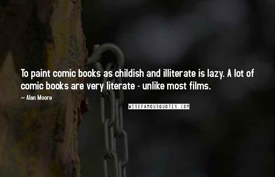 Alan Moore Quotes: To paint comic books as childish and illiterate is lazy. A lot of comic books are very literate - unlike most films.