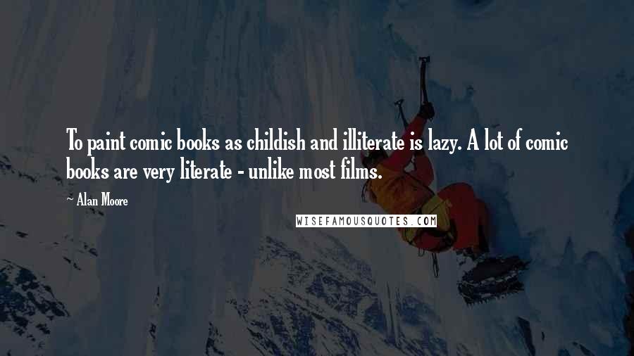 Alan Moore Quotes: To paint comic books as childish and illiterate is lazy. A lot of comic books are very literate - unlike most films.