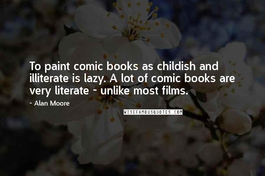 Alan Moore Quotes: To paint comic books as childish and illiterate is lazy. A lot of comic books are very literate - unlike most films.