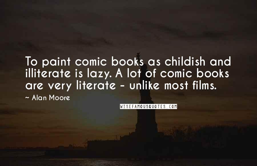 Alan Moore Quotes: To paint comic books as childish and illiterate is lazy. A lot of comic books are very literate - unlike most films.