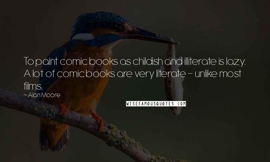 Alan Moore Quotes: To paint comic books as childish and illiterate is lazy. A lot of comic books are very literate - unlike most films.