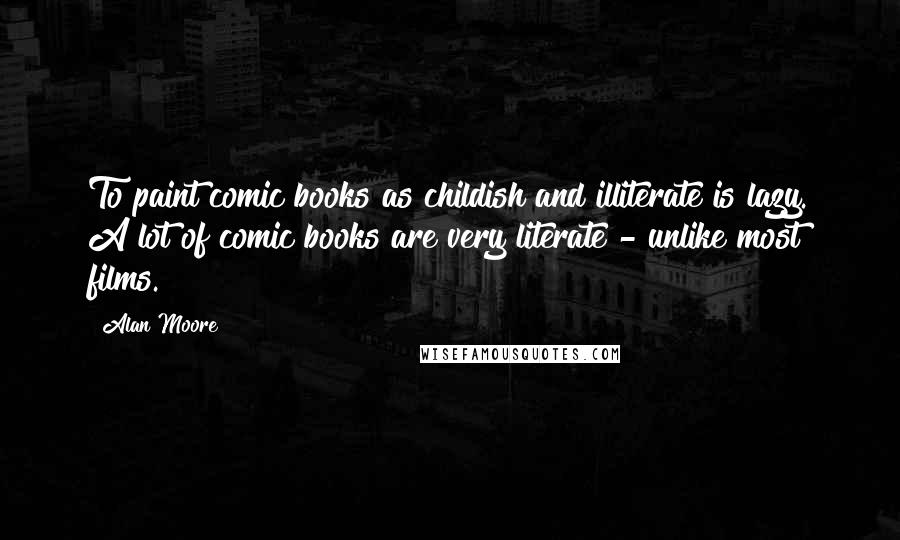 Alan Moore Quotes: To paint comic books as childish and illiterate is lazy. A lot of comic books are very literate - unlike most films.