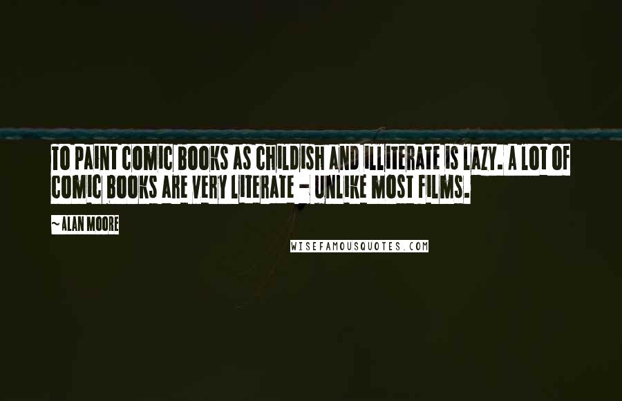 Alan Moore Quotes: To paint comic books as childish and illiterate is lazy. A lot of comic books are very literate - unlike most films.