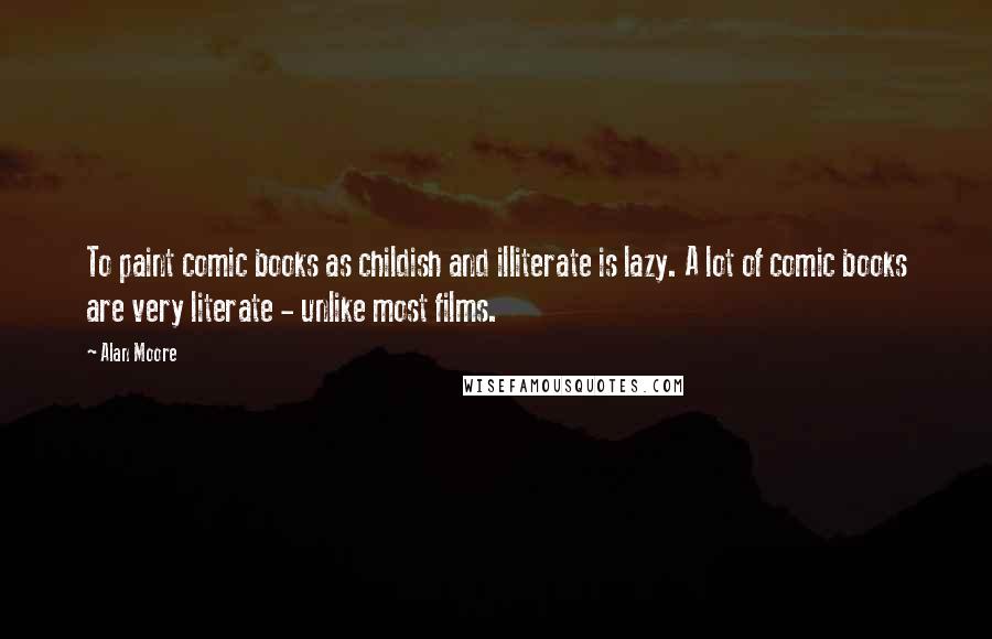 Alan Moore Quotes: To paint comic books as childish and illiterate is lazy. A lot of comic books are very literate - unlike most films.