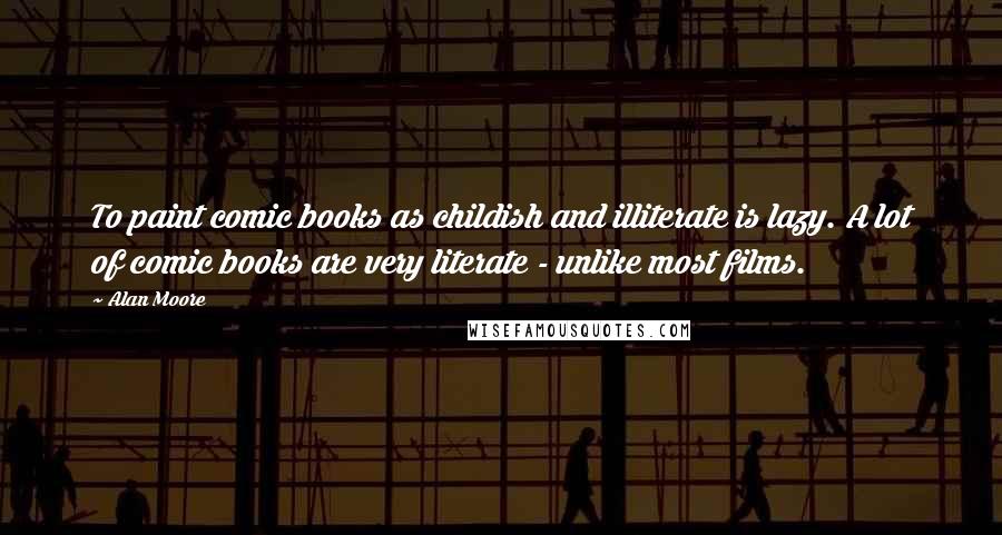 Alan Moore Quotes: To paint comic books as childish and illiterate is lazy. A lot of comic books are very literate - unlike most films.