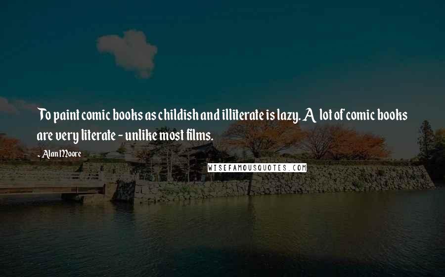 Alan Moore Quotes: To paint comic books as childish and illiterate is lazy. A lot of comic books are very literate - unlike most films.