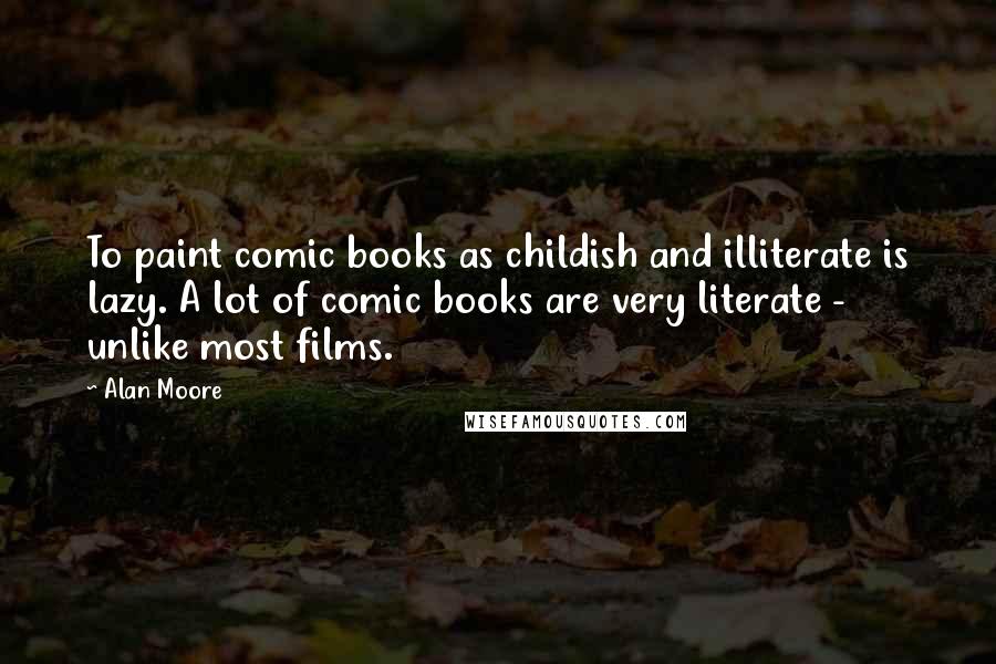 Alan Moore Quotes: To paint comic books as childish and illiterate is lazy. A lot of comic books are very literate - unlike most films.