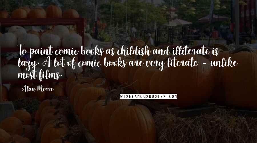 Alan Moore Quotes: To paint comic books as childish and illiterate is lazy. A lot of comic books are very literate - unlike most films.