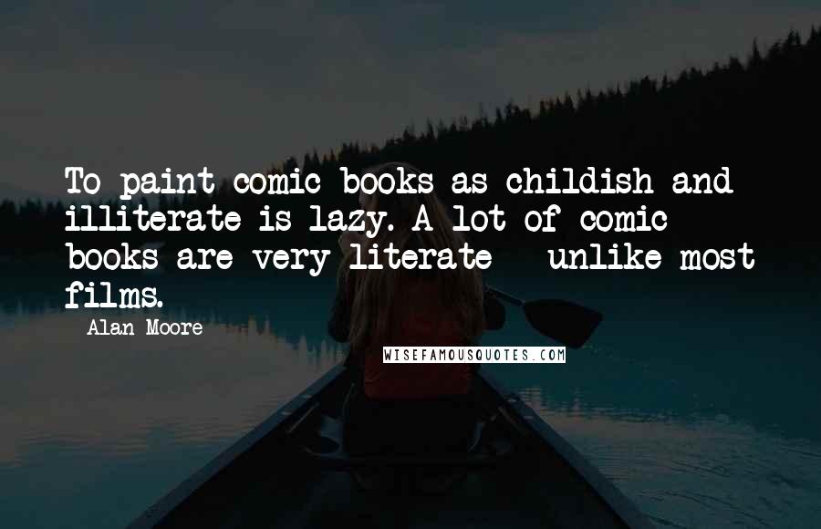 Alan Moore Quotes: To paint comic books as childish and illiterate is lazy. A lot of comic books are very literate - unlike most films.