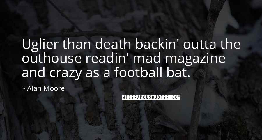 Alan Moore Quotes: Uglier than death backin' outta the outhouse readin' mad magazine and crazy as a football bat.