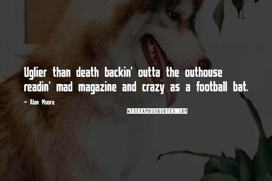 Alan Moore Quotes: Uglier than death backin' outta the outhouse readin' mad magazine and crazy as a football bat.