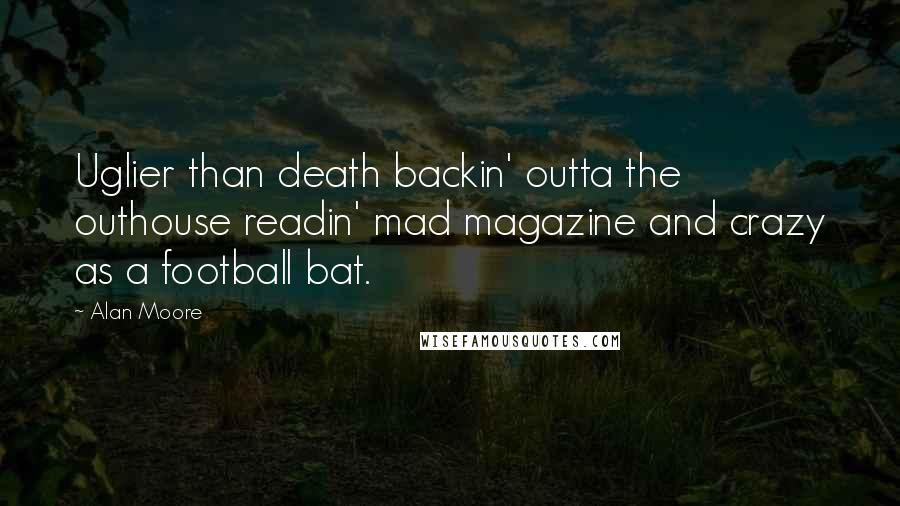 Alan Moore Quotes: Uglier than death backin' outta the outhouse readin' mad magazine and crazy as a football bat.