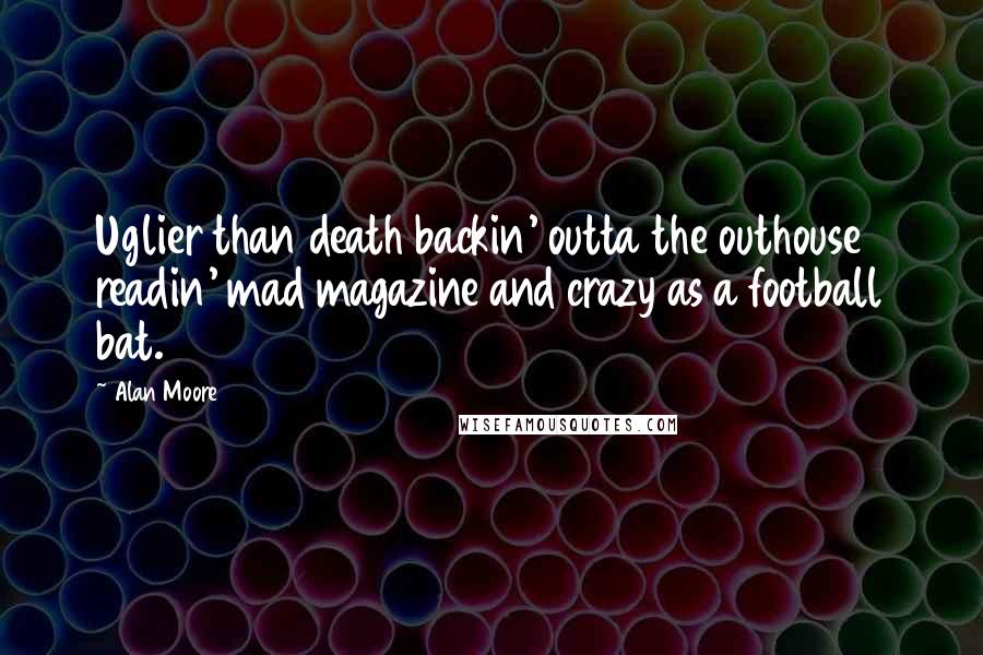 Alan Moore Quotes: Uglier than death backin' outta the outhouse readin' mad magazine and crazy as a football bat.