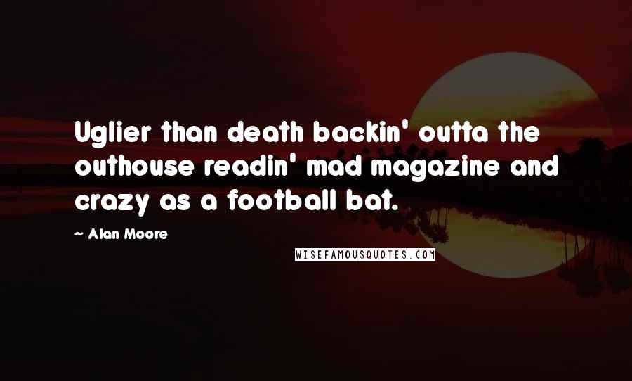 Alan Moore Quotes: Uglier than death backin' outta the outhouse readin' mad magazine and crazy as a football bat.